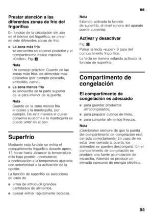 Page 55es 
55
Prestar atención a las  
diferentes zonas de frío del  
frigorífico 
En función de la circulación del aire  
en el interior del frigorífico, se crean  
en éste diferentes zonas de frío:
■La zona más frío
 
se encuentra en el panel posterior y el  
compartimento fresco especial  
«Chiller». Fig. 4
Nota 
Un consejo práctico: Guarde en las  
zonas más frías los alimentos más  
delicados (por ejemplo pescado,  
embutido, carne).
■La zona menos fría  
se encuentra en la parte superior  
de la cara...