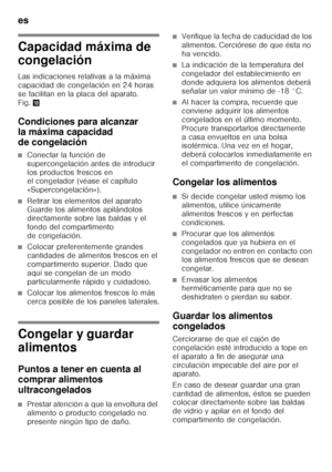 Page 56es 
56
Capacidad máxima de  
congelación 
Las indicaciones relativas a la máxima  
capacidad de congelación en 24 horas 
se facilitan en la placa del aparato. 
Fig.2
Condiciones para alcanzar  
la máxima capacidad  
de congelación
■Conectar la función de  
supercongelación antes de introducir 
los productos frescos en  
el congelador (véase el capítulo  
«Supercongelación»).
■Retirar los elementos del aparato  
Guarde los alimentos apilándolos  
directamente sobre las baldas y el 
fondo del compartimento...