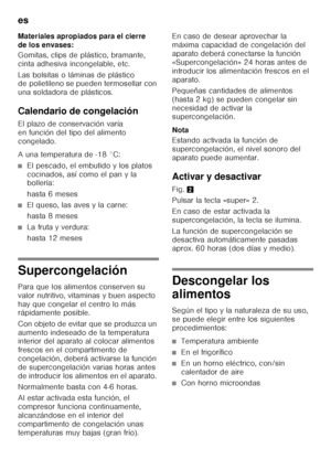 Page 58es 
58
Materiales apropiados para el cierre  
de los envases: 
Gomitas, clips de plástico, bramante,  
cinta adhesiva incongelable, etc. 
Las bolsitas o láminas de plástico  
de polietileno se pueden termosellar con  
una soldadora de plásticos. 
Calendario de congelación 
El plazo de conservación varía  
en función del tipo del alimento 
congelado. 
A una temperatura de -18 °C:
■El pescado, el embutido y los platos  
cocinados, así como el pan y la  
bollería: 
hasta 6 meses
■El queso, las aves y la...