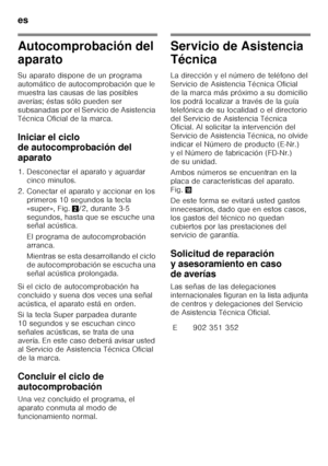 Page 68es 
68
Autocomprobación del  
aparato 
Su aparato dispone de un programa  
automático de autocomprobación que le 
muestra las causas de las posibles 
averías; éstas sólo pueden ser  
subsanadas por el Servicio de Asistencia  
Técnica Oficial de la marca. 
Iniciar el ciclo  
de autocomprobación del  
aparato 
1. Desconectar el aparato y aguardar cinco minutos.
2. Conectar el aparato y accionar en los  primeros 10 segundos la tecla  
«super», Fig. 2/2, durante 3-5 
segundos, hasta que se escuche una...