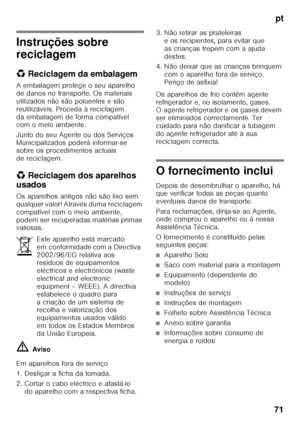 Page 71pt
71
Instruções sobre  
reciclagem 
* Reciclagem da embalagem
A embalagem protege o seu aparelho  
de danos no transporte. Os materiais 
utilizados não são poluentes e são 
reutilizáveis. Proceda à reciclagem 
da embalagem de forma compatível  
com o meio ambiente. 
Juntodoseu Agente oudos Serviços  
Municipalizados poderá informar-se  
sobre os procedimentos actuais  
de reciclagem. 
* Reciclagem dos aparelhos 
usados 
Os aparelhos antigos não são lixo sem  
qualquer valor! Através duma reciclagem...