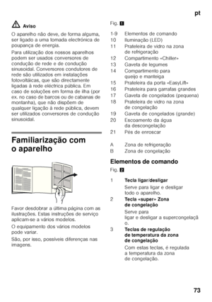 Page 73pt
73
ã=
Aviso
O aparelho não deve, de forma alguma,  
ser ligado a uma tomada electrónica de 
poupança de energia. 
Para utilização dos nossos aparelhos  
podem ser usados conversores de 
condução de rede e de condução  
sinusoidal. Conversores condutores de  
rede são utilizados em instalações 
fotovoltáicas, que são directamente 
ligadas à rede eléctrica pública. Em 
caso de soluções em forma de ilha (por 
e x. no ca so d e b arc os ou  d e c ab anas  de   
montanha), que não dispõem de  
qualquer...