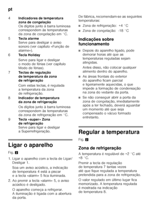 Page 74pt 
74
Ligar o aparelho 
Fig.2
1. Ligar o aparelho com a tecla de Ligar/ Desligar 1.  
Soa um aviso acústico, a indicação  
de temperatura 4 está a piscar 
e a tecla «alarm» 5 fica iluminada.
2. Ao premir a tecla «alarm» 5, o aviso  acústico é desligado. 
O aparelho começa a refrigerar.  
A iluminação é ligada com a abertura 
da porta. De fábrica, recomendam-se as seguintes 
temperaturas:
■Zona de refrigeração:  +4 °C
■Zona de congelação:  -18 °C
Indicações sobre  
funcionamento
■Depois do aparelho...