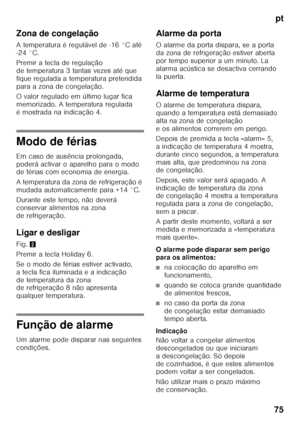 Page 75pt
75
Zona de congelação 
A temperatura é regulável de -16 °C até  
-24 °C. 
Premir a tecla de regulação  
de temperatura 3 tantas vezes até que 
fique regulada a temperatura pretendida  
para a zona de congelação.  
O valor regulado em último lugar fica  
memorizado. A temperatura regulada 
é mostrada na indicação 4.
Modo de férias 
Em caso de ausência prolongada,  
poderá activar o aparelho para o modo  
de férias com economia de energia. 
A temperatura da zona de refrigeração é  
mudada...