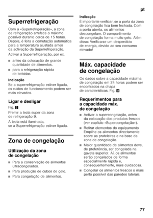 Page 77pt
77
Superrefrigeração 
Com a «Superrefrigeração», a zona  
de refrigeração arrefece o máximo  
possível durante cerca de 15 horas.  
Depois, é feita a comutação automática 
para a temperatura ajustada antes 
da activação da Superrefrigeração. 
Activar a Superrefrigeração, por ex.
■antes da colocação de grande  
quantidade de alimentos.
■para a refrigeração rápida  
de bebidas.
Indicação 
Se a superrefrigeração estiver ligada,  
os ruídos de funcionamento podem ser 
mais elevados. 
Ligar e desligar...