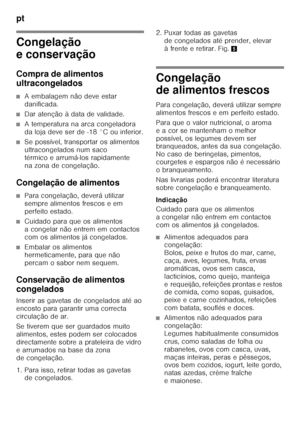 Page 78pt 
78
Congelação  
e conservação 
Compra de alimentos  
ultracongelados
■A embalagem não deve estar  
danificada.
■Dar atenção à data de validade.
■A temperatura na arca congeladora  
da loja deve ser de -18 °C ou inferior.
■Se possível, transportar os alimentos  
ultracongelados num saco 
térmico e arrumá-los rapidamente 
na zona de congelação.
Congelação de alimentos
■Para congelação, deverá utilizar  
sempre alimentos frescos e em 
perfeito estado.
■Cuidado para que os alimentos  
a congelar não...