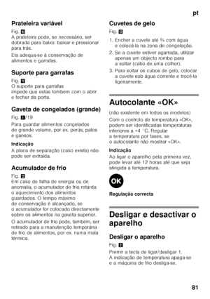 Page 81pt
81
Prateleira variável 
Fig.
* 
A prateleira pode, se necessário, ser  
dobrada para baixo: baixar e pressionar 
para trás. 
Ela adequa-se à conservação de  
alimentos e garrafas. 
Suporte para garrafas 
Fig. + 
O suporte para garrafas  
impede que estas tombem com o abrir 
e fechar da porta. 
Gaveta de congelados (grande) 
Fig. 1/19
Para guardar alimentos congelados  
de grande volume, por ex. perús, patos 
egansos. 
Indicação 
A placa de separação (caso exista) não  
pode ser extraída. 
Acumulador...