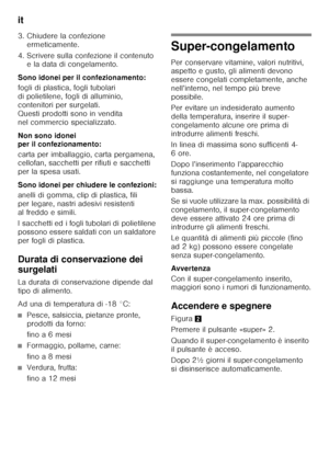 Page 54it 
54
3. Chiudere la confezione 
ermeticamente.
4. Scrivere sulla confezione il contenuto  e la data di congelamento.
Sono idonei per il confezionamento: 
fogli di plastica, fogli tubolari  
di polietilene, fogli di alluminio, 
contenitori per surgelati. 
Questi prodotti sono in vendita 
nel commercio specializzato. 
Non sono idonei  
per il confezionamento: 
carta per imballaggio, carta pergamena,  
cellofan, sacchetti per rifiuti e sacchetti  
per la spesa usati. 
Sono idonei per chiudere le...