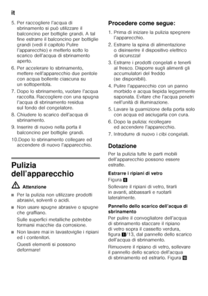 Page 58it 
58
5. Per raccogliere l’acqua di 
sbrinamento si può utilizzare il  
balconcino per bottiglie grandi. A tal 
fine estrarre il balconcino per bottiglie 
grandi (vedi il capitolo Pulire 
l’apparecchio) e metterlo sotto lo  
scarico dell’acqua di sbrinamento  
aperto.
6. Per accelerare lo sbrinamento,  mettere nell’apparecchio due pentole 
con acqua bollente ciascuna su 
un sottopentola.
7. Dopo lo sbrinamento, vuotare l’acqua  raccolta. Raccogliere con una spugna 
l’acqua di sbrinamento residua 
sul...