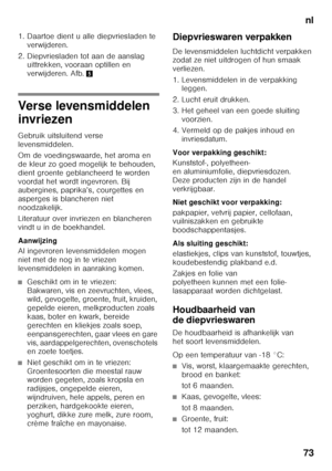 Page 73nl
73
1. Daartoe dient u alle diepvriesladen te 
verwijderen. 
2. Diepvriesladen tot aan de aanslag  uittrekken, vooraan optillen en  
verwijderen. Afb. 5
Verse levensmiddelen  
invriezen 
Gebruik uitsluitend verse  
levensmiddelen. 
Om de voedingswaarde, het aroma en  
de kleur zo goed mogelijk te behouden, 
dient groente geblancheerd te worden 
voordat het wordt ingevroren. Bij  
aubergines, paprika’s, courgettes en  
asperges is blancheren niet  
noodzakelijk. 
Literatuur over invriezen en blancheren...