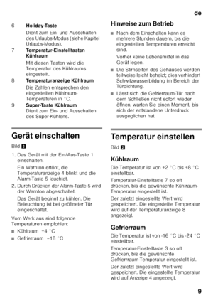 Page 9de9
Gerät einschalten 
Bild 2
1. Das Gerät mit der Ein/Aus-Taste 1  einschalten.  
Ein Warnton ertönt, die  
Temperaturanzeige 4 blinkt und die 
Alarm-Taste 5 leuchtet.
2. Durch Drücken der Alarm-Taste 5 wird  der Warnton abgeschaltet. 
Das Gerät beginnt zu kühlen. Die  
Beleuchtung ist bei geöffneter Tür  
eingeschaltet.
Vom Werk aus sind folgende 
Temperaturen empfohlen:
■Kühlraum  +4 °C
■Gefrierraum  –18 °C Hinweise zum Betrieb
■Nach dem Einschalten kann es  
mehrere Stunden dauern, bis die...