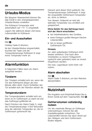 Page 10de 
10
Urlaubs-Modus 
Bei längerer Abwesenheit können Sie  
das Gerät in den energiesparenden  
Urlaubs-Modus umstellen. 
Die Kühlraum-Temperatur wird  
automatisch auf +14 °C umgestellt. 
Lagern Sie während dieser Zeit keine  
Lebensmittel im Kühlraum. 
Ein- und Ausschalten 
Bild2
Holiday-Taste 6 drücken. 
Ist der Urlaubs-Modus eingeschaltet,  
leuchtet die Taste und die 
Temperaturanzeige Kühlraum 8 zeigt  
keine Temperatur mehr an.
Alarmfunktion 
In folgenden Fällen kann ein Alarm  
ausgelöst werden....