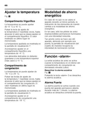 Page 12es 
12
Ajustar la temperatura 
Fig. 2
Compartimento frigorífico 
La temperatura se puede ajustar  
de +2 °C a +8 °C. 
Pulsar la tecla de ajuste de  
la temperatura 2 repetidas veces, hasta 
alcanzar el valor que se desea ajustar en 
el compartimento frigorífico. El valor  
mostrado en último lugar es  
memorizado. 
La temperatura ajustada es mostrada en  
la pantalla de visualización 7. 
Aconsejamos ajustar en el  
compartimento frigorífico una 
temperatura de +4 °C. 
Los alimentos delicados no deberán...