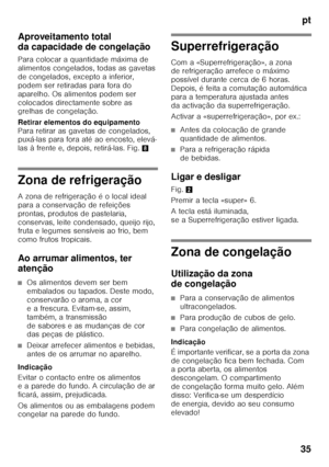 Page 35pt
35
Aproveitamento total  
da capacidade de congelação 
Para colocar a quantidade máxima de  
alimentos congelados, todas as gavetas  
de congelados, excepto a inferior, 
podem ser retiradas para fora do 
aparelho. Os alimentos podem ser 
colocados directamente sobre as  
grelhas de congelação. 
Retirar elementos do equipamento
 
Para retirar as gavetas de congelados,  
puxá-las para fora até ao encosto, elevá- 
las à frente e, depois, retirá-las. Fig. 8
Zona de refrigeração 
A zona de refrigeração é o...