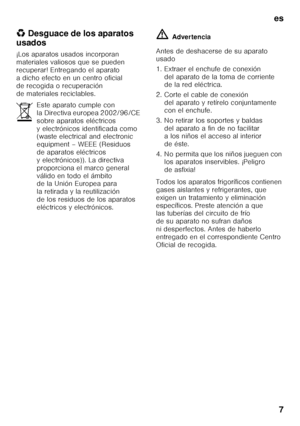 Page 7es7
*
Desguace de los aparatos 
usados 
¡Los aparatos usados incorporan  
materiales valiosos que se pueden  
recuperar! Entregando el aparato 
a dicho efecto en un centro oficial 
de recogida o recuperación 
de materiales reciclables. ã=
Advertencia
Antes de deshacerse de su aparato  
usado 
1. Extraer el enchufe de conexión  del aparato de la toma de corriente  
de la red eléctrica.
2. Corte el cable de conexión  del aparato y retírelo conjuntamente  
con el enchufe.
3. No retirar los soportes y baldas...