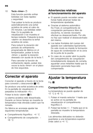 Page 122es 
122
Conectar el aparato 
Conectar el aparato a través de la tecla  
para conexión y desconexión1/12. 
Se produce una señal acústica de aviso. 
En la pantalla de visualización 3 
parpadea la indicación «AL». 
Pulsar la tecla «alarm» 2/9. 
La alarma acústica está desactivada.  
Durante un breve tiempo se muestra la 
temperatura más elevada (calor) que ha 
reinado. 
De fábrica se aconseja ajustar las  
siguientes temperaturas:
■Compartimento frigorífico:  +4 °C
■Compartimento de congelación:  – 
18 °C...