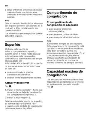 Page 126es 
126
■Dejar enfriar los alimentos o bebidas  
calientes hasta una temperatura  
ambiente antes de introducirlos en el 
aparato.
Nota 
Evite el contacto directo de los alimentos  
con el panel posterior del aparato, de lo 
contrario la libre circulación del aire  
quedará afectada. 
Los alimentos o envases podrían quedar  
adheridos al panel.
Superfrío 
Mediante esta función se  
enfría el compartimento frigorífico 
durante aprox. 6 horas hasta alcanzar 
la temperatura más baja posible, 
conmutando a...