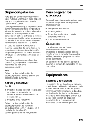 Page 129es
129
Supercongelación 
Para que los alimentos conserven su  
valor nutritivo, vitaminas y buen aspecto  
hay que congelar el centro lo más  
rápidamente posible. 
Con objeto de evitar que se produzca un  
aumento indeseado de la temperatura 
interior del aparato al colocar alimentos 
frescos en el compartimento de  
congelación, deberá activarse la función  
de supercongelación varias horas antes  
de introducir los alimentos en el aparato.  
Normalmente basta con 4–6 horas. 
En caso de desear...