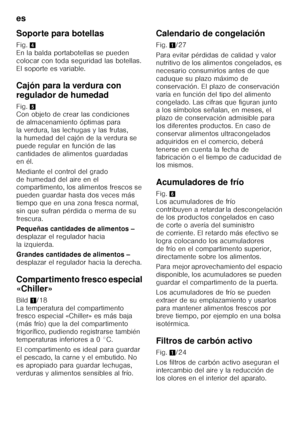 Page 130es 
130
Soporte para botellas 
Fig.
4 
En la balda portabotellas se pueden  
colocar con toda seguridad las botellas. 
El soporte es variable. 
Cajón para la verdura con  
regulador de humedad 
Fig. 5 
Con objeto de crear las condiciones  
de almacenamiento óptimas para 
la verdura, las lechugas y las frutas, 
la humedad del cajón de la verdura se 
puede regular en función de las 
cantidades de alimentos guardadas  
en él. 
Mediante el control del grado  
de humedad del aire en el  
compartimento, los...