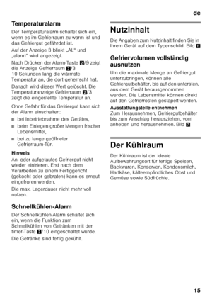 Page 15de15
Temperaturalarm 
Der Temperaturalarm schaltet sich ein,  
wenn es im Gefrierraum zu warm ist und 
das Gefriergut gefährdet ist. 
Auf der Anzeige 3 blinkt „AL“ und  
„alarm“ wird angezeigt. 
Nach Drücken der Alarm-Taste
2/9 zeigt 
die Anzeige Gefrierraum 2/3 
10 Sekunden lang die wärmste  
Temperatur an, die dort geherrscht hat. 
Danach wird dieser Wert gelöscht. Die  
Temperaturanzeige Gefrierraum 2/3 
zeigt die eingestellte Temperatur an. 
Ohne Gefahr für das Gefriergut kann sich  
der Alarm...