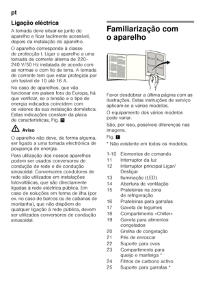 Page 144pt 
144
Ligação eléctrica 
A tomada deve situar-se junto do  
aparelho e ficar facilmente acessível, 
depois da instalação do aparelho.  
O aparelho corresponde à classe  
deprotecçãoI. Ligar oaparelho auma  
tomada de corrente alterna de 220– 
240 V/50 Hz instalada de acordo com 
as normas e com fio de terra. A tomada  
de corrente tem que estar protegida por  
um fusível de 10 até 16 A. 
No caso de aparelhos, que vão  
funcionar em países fora da Europa, há  
que verificar, se a tensão e o tipo de...