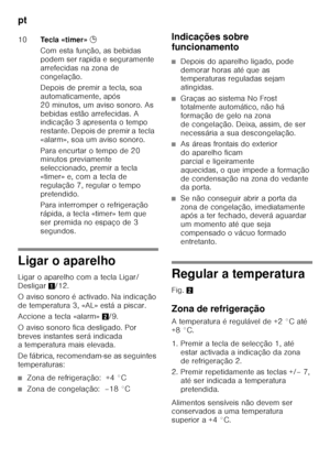 Page 146pt 
146
Ligar o aparelho 
Ligar o aparelho com a tecla Ligar/ 
Desligar1/12. 
O aviso sonoro é activado. Na indicação 
de temperatura 3, «AL» está a piscar. 
Accione a tecla «alarm» 2/9. 
O aviso sonoro fica desligado. Por  
breves instantes será indicada  
a temperatura mais elevada. 
De fábrica, recomendam-se as seguintes  
temperaturas:
■Zona de refrigeração:  +4 °C
■Zona de congelação:  –18 °C Indicações sobre  
funcionamento
■Depois do aparelho ligado, pode  
demorar horas até que as  
temperaturas...