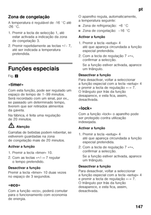 Page 147pt
147
Zona de congelação 
A temperatura é regulável de -16 °C até  
-26 °C. 
1. Premir a tecla de selecção 1, até 
estar activada a indicação da zona  
de congelação 3.
2. Premir repetidamente as teclas +/– 7,  até ser indicada a temperatura 
pretendida.
Funções especiais 
Fig. 2
«timer» 
Com esta função, pode ser regulado um  
espaço de tempo de 1–99 minutos.  
Será recordado com um sinal, por ex.,  
se passado um determinado tempo,  
tiverem que ser retirados alimentos  
da gaveta. 
Na fábrica, é...