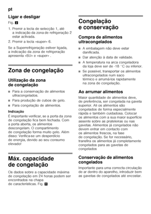 Page 150pt 
150
Ligar e desligar 
Fig.
2
1. Premir a tecla de selecção 1, até  a indicação da zona de refrigeração 2  
estar activada.
2. Premir a tecla «super» 6. 
Se a Superrefrigeração estiver ligada,  
a indicação da zona de refrigeração  
apresenta «SU» e «super» .
Zona de congelação 
Utilização da zona  
de congelação
■Para a conservação de alimentos  
ultracongelados.
■Para produção de cubos de gelo.
■Para congelação de alimentos.
Indicação 
É importante verificar, se a porta da zona  
de congelação fica...