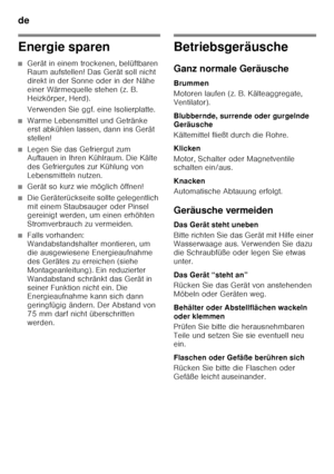 Page 22de 
22
Energie sparen
■Gerät in einem trockenen, belüftbaren  
Raum aufstellen! Das Gerät soll nicht  
direkt in der Sonne oder in der Nähe  
einer Wärmequelle stehen (z. B. 
Heizkörper, Herd). 
Verwenden Sie ggf. eine Isolierplatte.
■Warme Lebensmittel und Getränke  
erst abkühlen lassen, dann ins Gerät  
stellen!
■Legen Sie das Gefriergut zum  
Auftauen in Ihren Kühlraum. Die Kälte  
des Gefriergutes zur Kühlung von 
Lebensmitteln nutzen.
■Gerät so kurz wie möglich öffnen!
■Die Geräterückseite sollte...