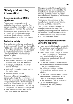 Page 27en27
e nTa ble of C onte nt se
nIn st r
uc t
io n  f
or  Use
Safety and warning  
information 
Before you switch ON the  
appliance 
Please read the operating and  
installation instructions carefully! They  
contain important information on how to  
install, use and maintain the appliance. 
The manufacturer is not liable if you fail  
to comply with the instructions and 
warnings. Retain all documents for 
subsequent use or for the next owner. 
Technical safety 
This appliance contains a small quantity...