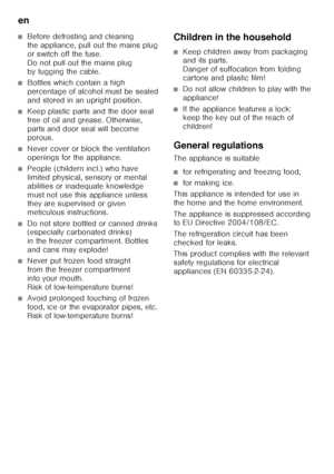 Page 28en 
28
■Before defrosting and cleaning  
the appliance, pull out the mains plug  
or switch off the fuse. 
Do not pull out the mains plug 
by tugging the cable.
■Bottles which contain a high  
percentage of alcohol must be sealed  
and stored in an upright position.
■Keep plastic parts and the door seal  
free of oil and grease. Otherwise, 
parts and door seal will become 
porous.
■Never cover or block the ventilation  
openings for the appliance.
■People (childern incl.) who have  
limited physical,...
