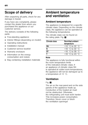 Page 30en 
30
Scope of delivery 
After unpacking all parts, check for any  
damage in transit. 
If you have any complaints, please  
contact the dealer from whom you  
purchased the appliance or our  
customer service. 
The delivery consists of the following  
parts:
■Free-standing appliance
■Interior fittings (depending on model)
■Operating instructions
■Installation manual
■Customer service booklet
■Warranty enclosure
■Information on the energy  
consumption and noises
■Bag containing installation materials...