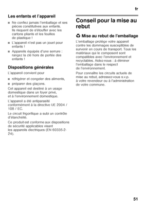 Page 51fr
51
Les enfants et l’appareil
■Ne confiez jamais l’emballage et ses  
pièces constitutives aux enfants.  
Ils risquent de s'étouffer avec les 
cartons pliants et les feuilles 
de plastique !
■L’appareil n’est pas un jouet pour  
enfants !
■Appareils équipés d’une serrure :   
rangez la clé hors de portée des 
enfants !
Dispositions générales 
L’appareil convient pour
■réfrigérer et congeler des aliments,
■préparer des glaçons.
Cet appareil est destiné à un usage  
domestique dans un foyer privé,...