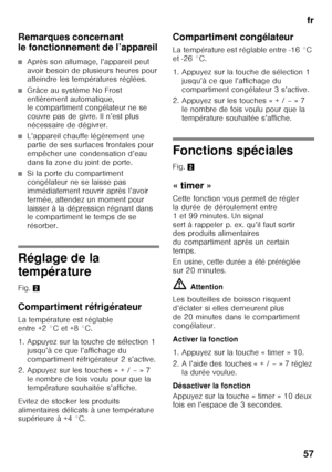 Page 57fr
57
Remarques concernant  
le fonctionnement de l’appareil
■Après son allumage, l’appareil peut  
avoir besoin de plusieurs heures pour  
atteindre les températures réglées.
■Grâce au système No Frost  
entièrement automatique,  
le compartiment congélateur ne se  
couvre pas de givre. Il n’est plus 
nécessaire de dégivrer.
■L’appareil chauffe légèrement une  
partie de ses surfaces frontales pour 
empêcher une condensation d’eau 
dans la zone du joint de porte.
■Si la porte du compartiment...