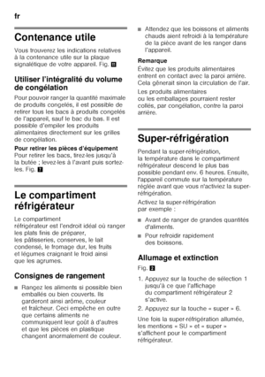 Page 60fr 
60
Contenance utile 
Vous trouverez les indications relatives  
à la contenance utile sur la plaque  
signalétique de votre appareil. Fig.+
Utiliser l’intégralité du volume  
de congélation 
Pour pouvoir ranger la quantité maximale  
de produits congelés, il est possible de 
retirer tous les bacs à produits congelés 
de l’appareil, sauf le bac du bas. Il est  
possible d’empiler les produits  
alimentaires directement sur les grilles 
de congélation. 
Pour retirer les pièces d’équipement  
Pour...