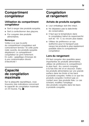 Page 61fr
61
Compartiment  
congélateur 
Utilisation du compartiment  
congélateur
■Sert à ranger des produits surgelés.
■Sert à confectionner des glaçons.
■Pur congeler des produits  
alimentaires.
Remarque 
Veillez à ce que la porte  
du compartiment congélateur soit 
correctement fermée ! Si cette porte 
reste ouverte, les produits surgelés  
dégèleront. Le compartiment  
congélateur se givre fortement.  
En outre : gaspillage d’énergie dû 
à une consommation élevée 
d’électricité !
Capacité  
de congélation...