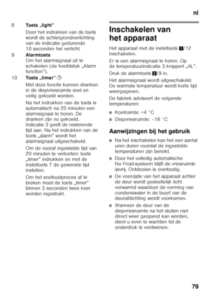 Page 79nl
79
Inschakelen van  
het apparaat 
Het apparaat met de insteltoets 1/12 
inschakelen.  
Er is een alarmsignaal te horen. Op  
de temperatuurindicatie 3 knippert „AL”. 
Druk de alarmtoets 2/9 in. 
Het alarmsignaal wordt uitgeschakeld.  
De warmste temperatuur wordt korte tijd 
weergegeven. 
De fabriek adviseert de volgende  
temperaturen:
■Koelruimte: +4 °C
■Diepvriesruimte: –18 °C
Aanwijzingen bij het gebruik
■Na het inschakelen kan het een aantal  
uren duren voordat de ingestelde  
temperaturen zijn...