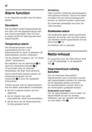 Page 82nl 
82
Alarm function 
In de volgende gevallen kan het alarm  
afgaan: 
Deuralarm 
Het deuralarm wordt ingeschakeld als  
een deur van het apparaat langer dan  
een minuut openstaat. Door de deur  
te sluiten wordt het alarmsignaal weer  
uitgeschakeld. 
Temperatuur-alarm 
Het temperatuuralarm wordt  
ingeschakeld als het in de 
diepvriesruimte te warm is waardoor de 
diepvrieswaren kunnen ontdooien. 
Op de indicatie 3 knippert „AL” en wordt  
„alarm” aangegeven. 
Na indrukken van de alarmtoets2/9,...