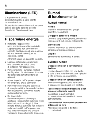 Page 70it 
70
Illuminazione (LED) 
L’apparecchio è dotato  
di un’illuminazione a LED esente  
da manutenzione. 
Riparazioni a questa illuminazione deve  
essere eseguite solo dal Servizio  
Assistenza Clienti autorizzato.
Risparmiare energia
■Installare l’apparecchio  
un in ambiente asciutto ventilabile. 
L’apparecchio non deve essere 
esposto direttamente al sole o vicino  
ad una fonte di calore (per es.  
calorifero, stufa). 
Altrimenti usare un pannello isolante.
■Lasciare raffreddare gli alimenti  
e le...