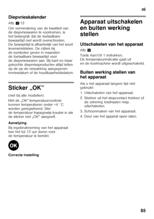 Page 85nl
85
Diepvrieskalender 
Afb.
1/12
Om vermindering van de kwaliteit van  
de diepvrieswaren te voorkomen, is  
het belangrijk dat de toelaatbare 
bewaartijd niet wordt overschreden.  
De bewaartijd is afhankelijk van het soort  
levensmiddelen. De cijfers bij 
de symbolen geven in maanden  
de toelaatbare bewaartijd voor  
de diepvrieswaren aan. Bij kant en klaar 
gekochte diepvriesproducten altijd letten 
op de op de verpakking aangegeven 
invriesdatum of de houdbaarheidsdatum.
Sticker „OK” 
(niet bij...