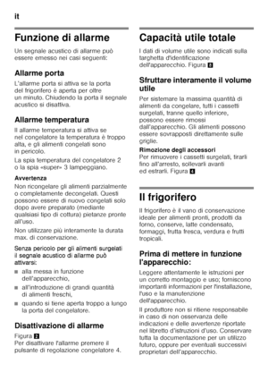 Page 64it 
64
Funzione di allarme 
Un segnale acustico di allarme può  
essere emesso nei casi seguenti: 
Allarme porta 
L’allarme porta si attiva se la porta  
del frigorifero è aperta per oltre  
un minuto. Chiudendo la porta il segnale  
acustico si disattiva. 
Allarme temperatura 
Il allarme temperatura si attiva se  
nel congelatore la temperatura è troppo  
alta, e gli alimenti congelati sono  
in pericolo. 
La spia temperatura del congelatore 2  
o la spia «super» 3 lampeggiano. 
Avver tenza 
Non...