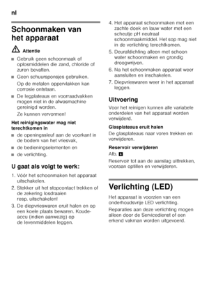 Page 86nl 
86
Schoonmaken van  
het apparaat ã=Attentie
■Gebruik geen schoonmaak of  
oplosmiddelen die zand, chloride of 
zuren bevatten.
■Geen schuursponsjes gebruiken. 
Op de metalen oppervlakken kan  
corrosie ontstaan.
■De legplateaus en voorraadvakken  
mogen niet in de afwasmachine 
gereinigd worden. 
Ze kunnen vervormen!
Het reinigingswater mag niet  
terechtkomen in
■de openingssleuf aan de voorkant in  
de bodem van het vriesvak,
■de bedieningselementen en
■de verlichting.
U gaat als volgt te werk:...