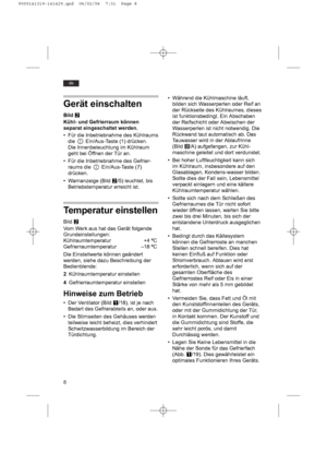 Page 88
de
Gerät einschalten
Bild W
Kühl- und Gefrierraum können
separat eingeschaltet werden.
• Für die Inbetriebnahme des Kühlraums
die  Ein/Aus-Taste (1) drücken.
Die Innenbeleuchtung im Kühlraum
geht bei Öffnen der Tür an.
• Für die Inbetriebnahme des Gefrier-
raums die  Ein/Aus-Taste (7)
drücken.
• Warnanzeige (Bild W/5) leuchtet, bis
Betriebstemperatur erreicht ist.
Temperatur einstellen
Bild W
Vom Werk aus hat das Gerät folgende
Grundeinstellungen: 
Kühlraumtemperatur +4 ºC
Gefrierraumtemperatur –18 ºC...