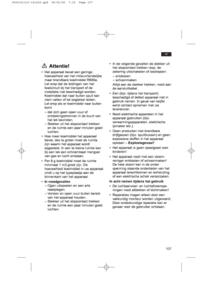 Page 107107
nl
Attentie!
• Het apparaat bevat een geringe
hoeveelheid van het milieuvriendelijke
maar brandbare koelmiddel R600a.
Let erop dat de leidingen van het
koelcircuit bij het transport of de
installatie niet beschadigd worden.
Koelmiddel dat naar buiten spuit kan
vlam vatten of tot oogletsel leiden. 
Let erop als er koelmiddel naar buiten
komt
– dat zich geen open vuur of
ontstekingsbronnen in de buurt van
het lek bevinden.
– Stekker uit het stopcontact trekken
en de ruimte een paar minuten goed...