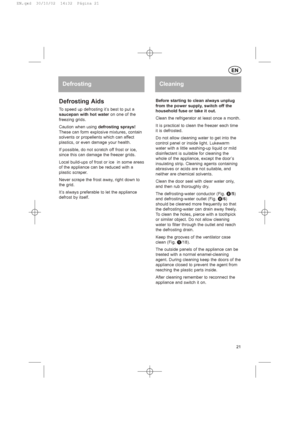 Page 21Defrosting Aids
To speed up defrosting it’s best to put a
saucepan with hot wateron one of the
freezing grids.
Caution when using defrosting sprays!
These can form explosive mixtures, contain
solvents or propellents which can affect
plastics, or even damage your health.
If possible, do not scratch off frost or ice,
since this can damage the freezer grids.
Local build-ups of frost or ice  in some areas
of the appliance can be reduced with a
plastic scraper.
Never scrape the frost away, right down to
the...