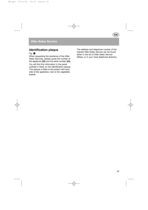 Page 25EN
After-Sales Service
Identification plaque
Fig. q
When requesting the assitance of the After-
Sales Services, please quote the number of
the appliance (22)and the serial number (23).
You will find this information in the panel
outlined in black on the identification plaque.
This plaque is fitted at the bottom left hand
side of the appliance, next to the vegetable
basket.The address and telephone number of the
nearest After-Sales Service can be found
either in the list of After-Sales Service
offices, or...