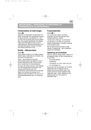 Page 31DA
NEDFRYSNING / OPBEVARING AF MADVARER OG
FORBEREDELSE AF ISTERNINGER.
Forberedelse af isterninger.
Billede j
.
Bakkerne til forberedelse af isterninger kan
køber i forretninger som specialiserer sig inde
for denne branche. Fyld bakken tre – kvart
op med vand og anbring den på fryse pladen
eller i den øverste fryserskuffe. Den letteste
måde at få isterningerne ud på er ved at
vride bakken let. Andvend iskontaineren til at
anbringe isterningerne, derved vil de altid
have ekstra isterninger til brug....