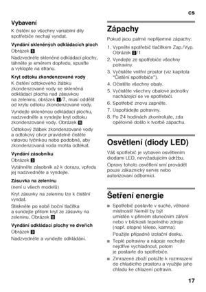 Page 17cs 
17
Vybavení 
K
čist ění se všechny variabilní díly 
spot Ŏebi če nechají vyndat.
Vyndání sklen ěných odkládacích ploch
Obrázek 6
Nadzvedn ěte sklen ěné odkládací plochy, 
táhn ěte je sm ěrem dop Ŏedu, spus Śte 
a vyklopte na stranu.  
Kryt odtoku zkondenzované vody 
K čist ění odtokového žlábku 
zkondenzované vody se sklen ěná 
odkládací plocha nad zásuvkou  
na zeleninu, obrázek 1/7, musí odd ělit 
od krytu odtoku zkondenzované vody. 
Vyndejte sklen ěnou odkládací plochu, 
nadzvedn ěte a vyndejte...