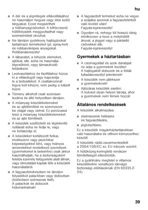 Page 39hu39
■A dér és a jégrétegek eltávolításához  
ne használjon hegyes vagy éles szél ű 
tárgyakat. Ezzel megsértheti  
ah űtő anyagcsöveket. A kifröccsen ő 
h űtő folyadék meggyulladhat vagy 
szemsérülést okozhat. 
■Ne tároljon gyúlékony hajtógázokat  
tartalmazó termékeket (pl. spray-ket)  
és robbanóképes anyagokat.  
Robbanásveszély!
■A lábazatot, a kihúzós elemeket,  
ajtókat, stb. soha ne használja  
lépcs őként, vagy támaszkodó 
felületként.
■Leolvasztáshoz és tisztításhoz húzza  
ki a villásdugót...