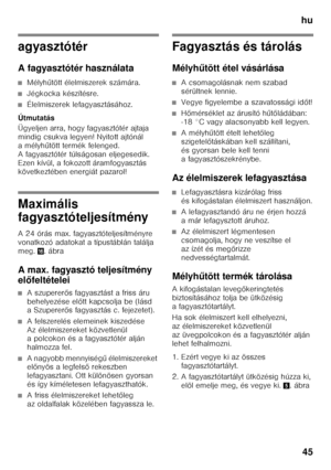 Page 45hu45
agyasztótér 
A fagyasztótér használata
■Mélyh űtött élelmiszerek számára.
■Jégkocka készítésre.
■Élelmiszerek lefagyasztásához.
Útmutatás 
Ügyeljen arra, hogy fagyasztótér ajtaja  
mindig csukva legyen! Nyitott ajtónál 
amélyh űtött termék felenged. 
A fagyasztótér túlságosan eljegesedik. 
Ezen kívül, a fokozott áramfogyasztás  
következtében energiát pazarol!
Maximális  
fagyasztóteljesítmény 
A 24 órás max. fagyasztóteljesítményre  
vonatkozó adatokat a típustáblán találja  
meg.  0.ábra
A max....